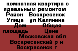 1-комнатная квартира с идеальным ремонтом! › Район ­ Воскресенск › Улица ­ ул.Калинина › Дом ­ 53 › Общая площадь ­ 31 › Цена ­ 1 550 000 - Московская обл., Воскресенский р-н, Воскресенск г. Недвижимость » Квартиры продажа   . Московская обл.